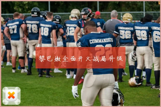 黎巴嫩全面开火战局升级