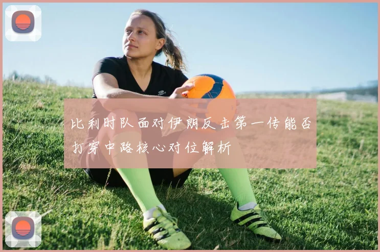 比利时队面对伊朗反击第一传能否打穿中路核心对位解析