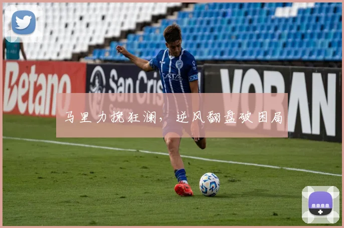 马里力挽狂澜，逆风翻盘破困局