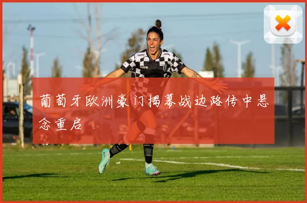 葡萄牙欧洲豪门揭幕战边路传中悬念重启