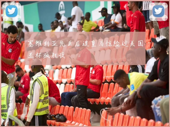 塞维利亚先丢后追皇马惊险过关国王杯疯狂夜