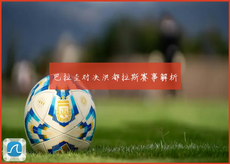 巴拉圭对决洪都拉斯赛事解析