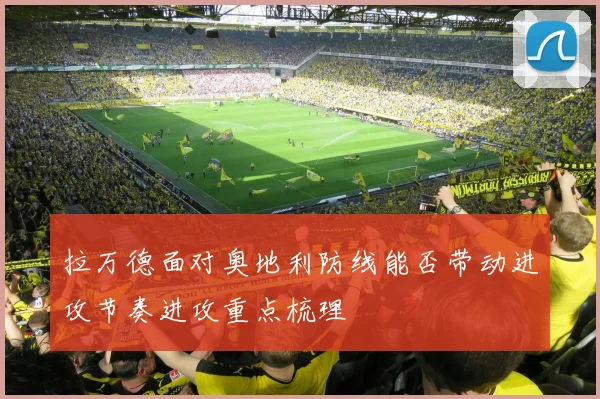 拉万德面对奥地利防线能否带动进攻节奏进攻重点梳理