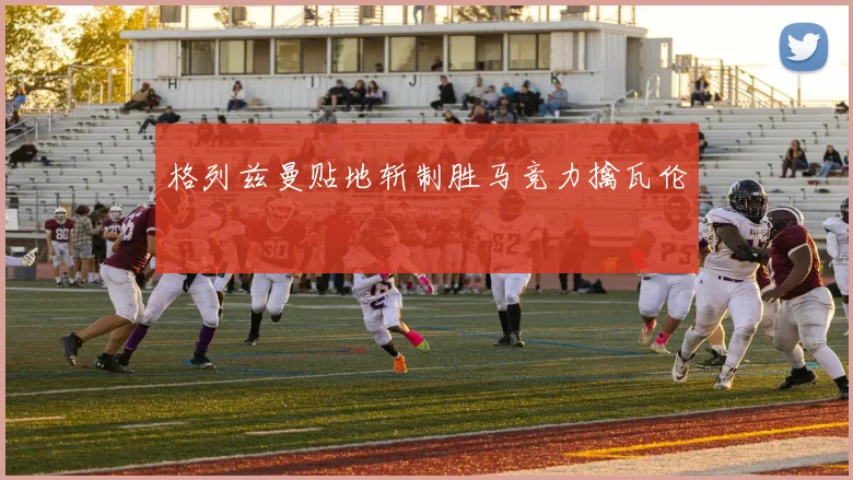 格列兹曼贴地斩制胜马竞力擒瓦伦