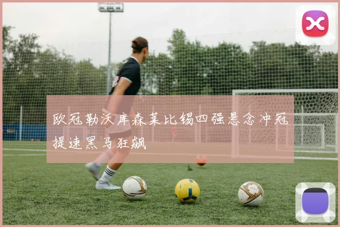 欧冠勒沃库森莱比锡四强悬念冲冠提速黑马狂飙