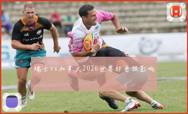 瑞士vs加拿大2026世界杯晋级影响