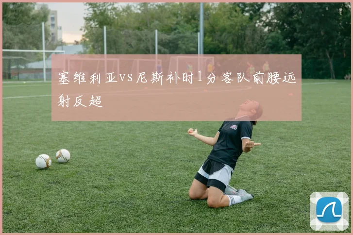 塞维利亚vs尼斯补时1分客队前腰远射反超