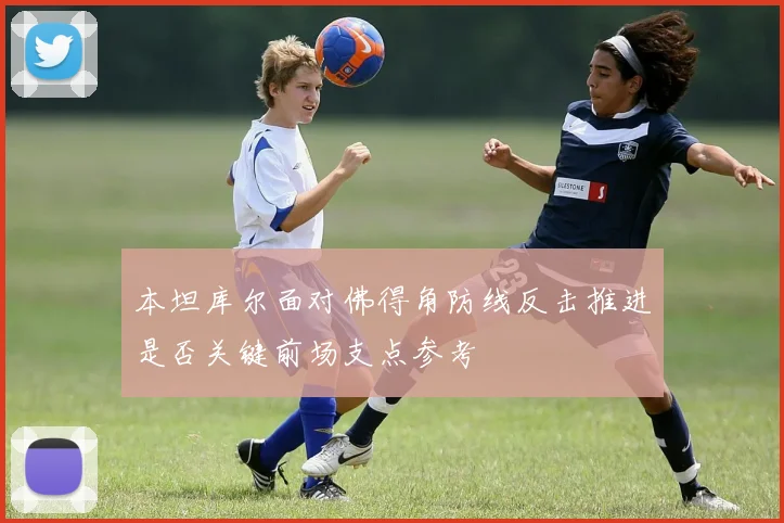 本坦库尔面对佛得角防线反击推进是否关键前场支点参考