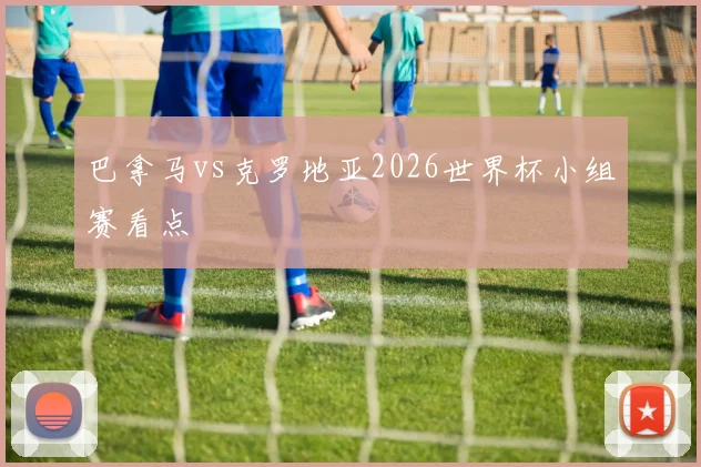 巴拿马vs克罗地亚2026世界杯小组赛看点