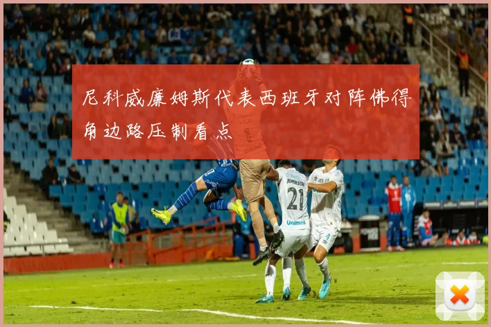 尼科威廉姆斯代表西班牙对阵佛得角边路压制看点
