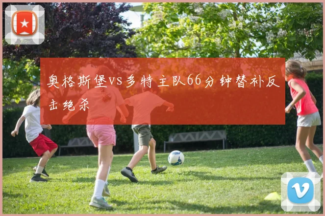 奥格斯堡vs多特主队66分钟替补反击绝杀