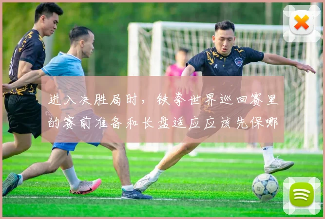 进入决胜局时,铁拳世界巡回赛里的赛前准备和长盘适应应该先保哪一个
