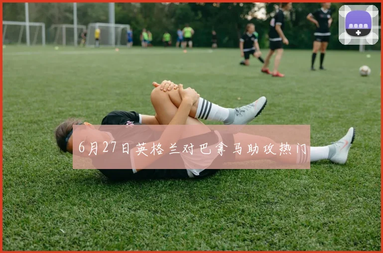 6月27日英格兰对巴拿马助攻热门