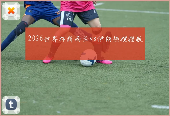 2026世界杯新西兰vs伊朗热搜指数