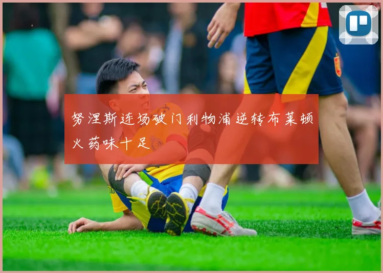 努涅斯连场破门利物浦逆转布莱顿火药味十足
