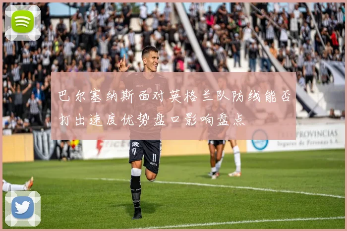 巴尔塞纳斯面对英格兰队防线能否打出速度优势盘口影响盘点