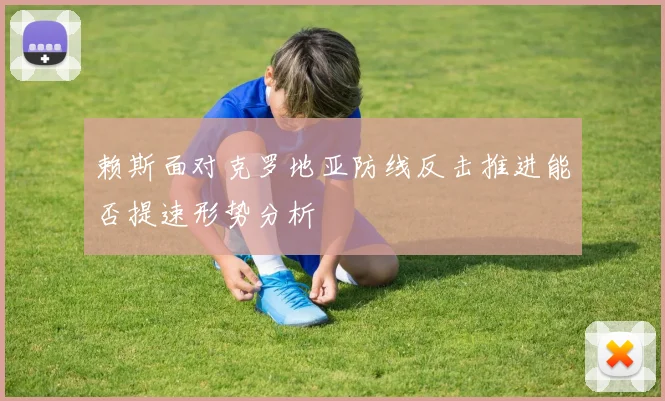 赖斯面对克罗地亚防线反击推进能否提速形势分析