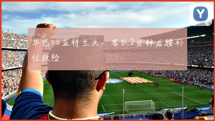 毕巴vs亚特兰大,客队2分钟后腰补位救险