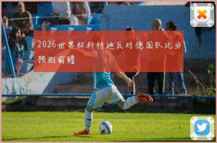 2026世界杯科特迪瓦对德国队比分预测前瞻