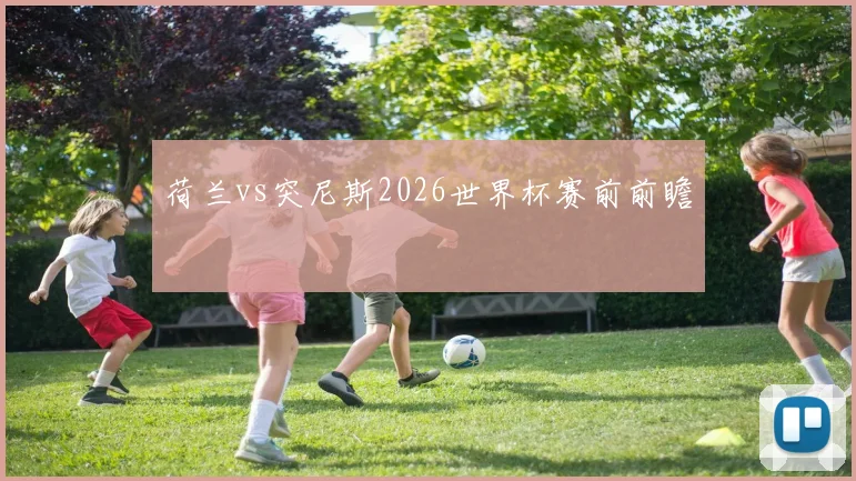 荷兰vs突尼斯2026世界杯赛前前瞻