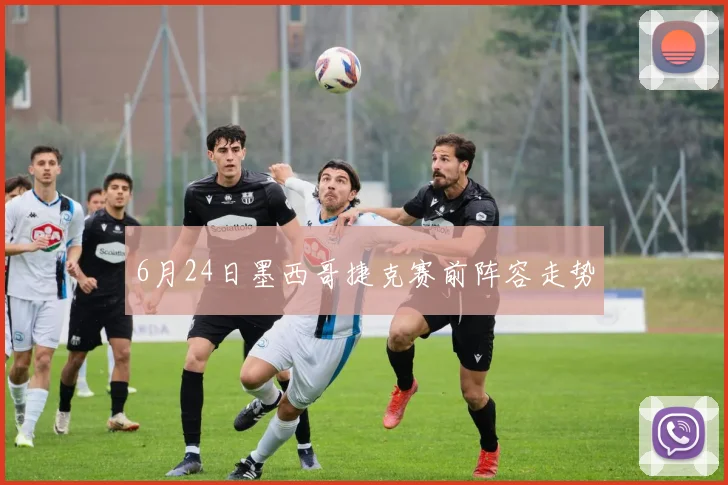 6月24日墨西哥捷克赛前阵容走势