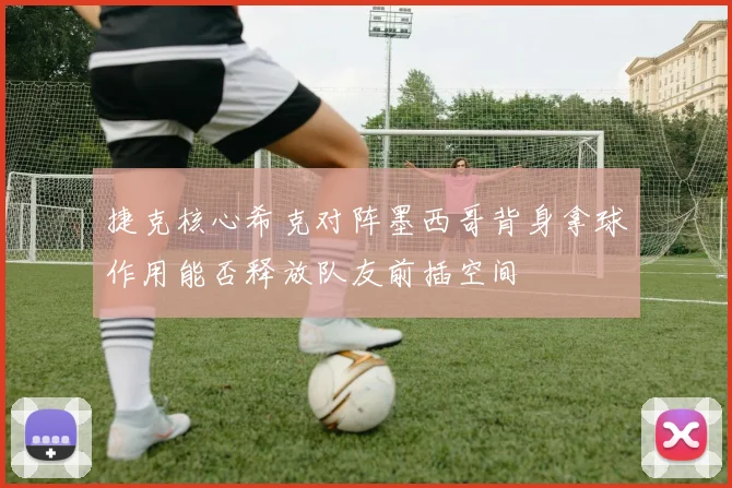 捷克核心希克对阵墨西哥背身拿球作用能否释放队友前插空间