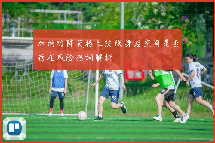 加纳对阵英格兰防线身后空间是否存在风险热词解析
