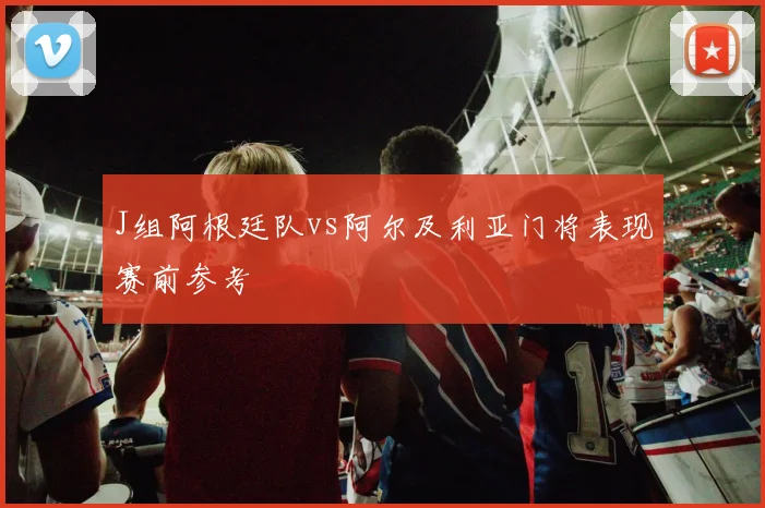J组阿根廷队vs阿尔及利亚门将表现赛前参考
