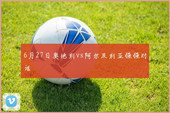 6月27日奥地利vs阿尔及利亚强强对话