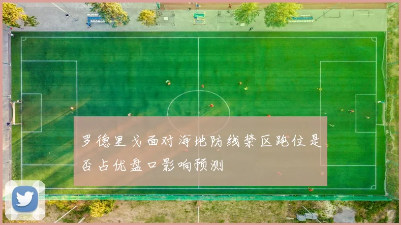 罗德里戈面对海地防线禁区跑位是否占优盘口影响预测