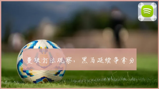 曼联打法观察，黑马延续争拿分