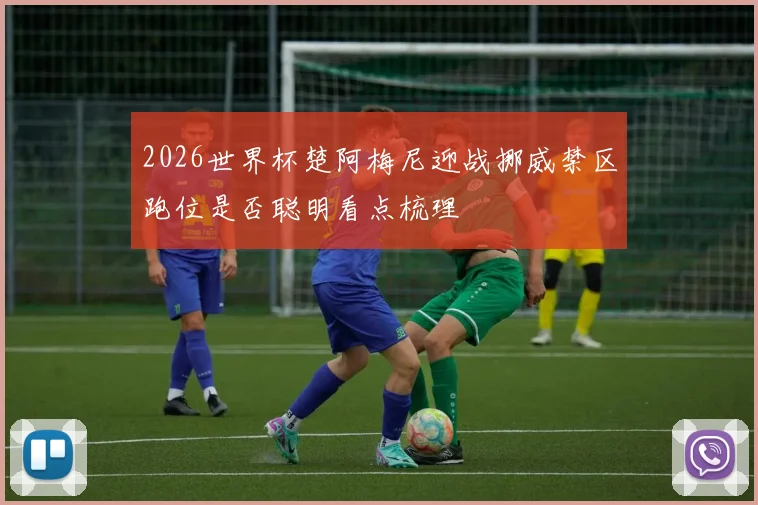 2026世界杯楚阿梅尼迎战挪威禁区跑位是否聪明看点梳理