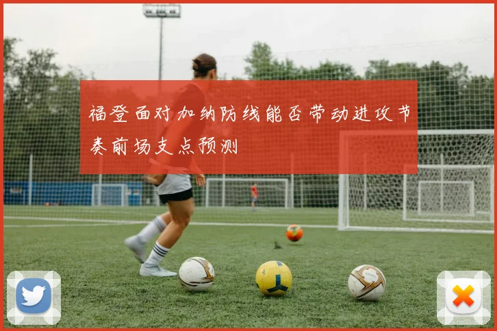 福登面对加纳防线能否带动进攻节奏前场支点预测
