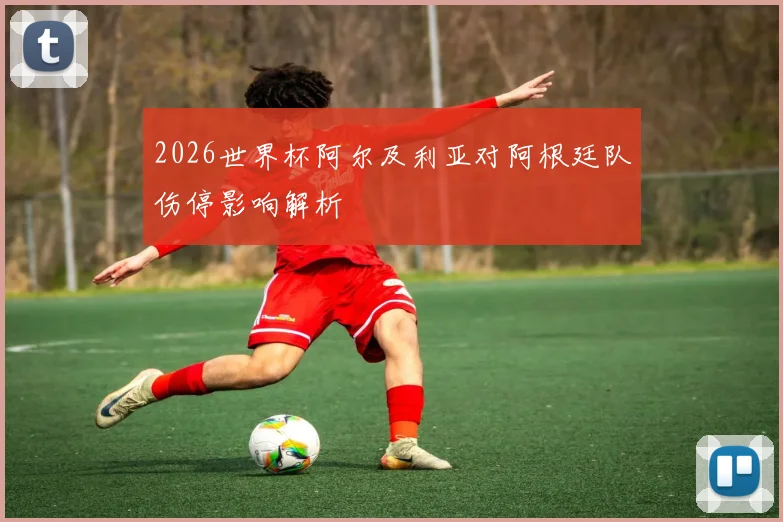 2026世界杯阿尔及利亚对阿根廷队伤停影响解析