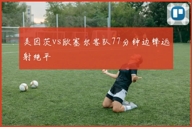 美因茨vs欧塞尔客队77分钟边锋远射绝平