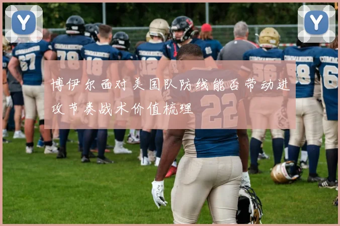 博伊尔面对美国队防线能否带动进攻节奏战术价值梳理