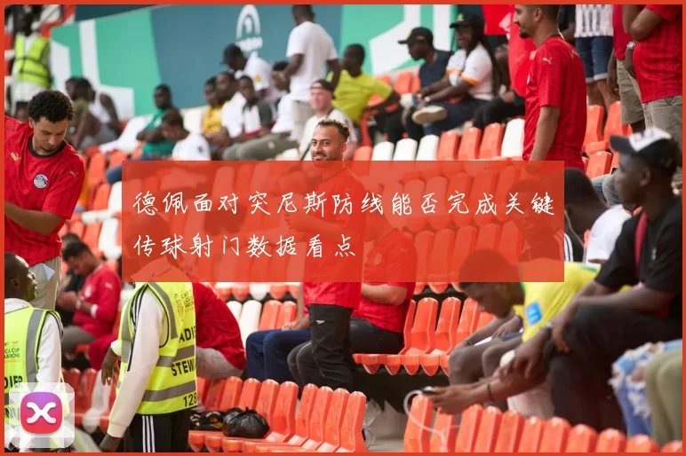 德佩面对突尼斯防线能否完成关键传球射门数据看点