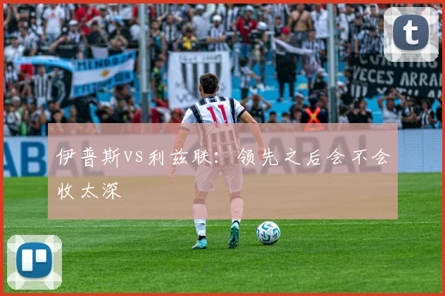 伊普斯vs利兹联：领先之后会不会收太深