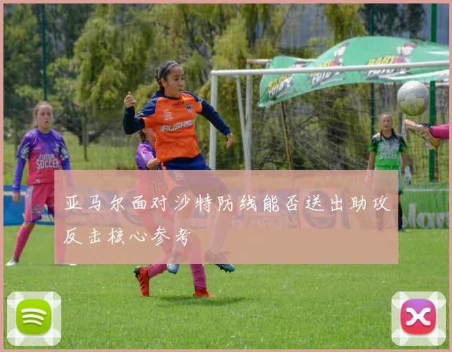 亚马尔面对沙特防线能否送出助攻反击核心参考