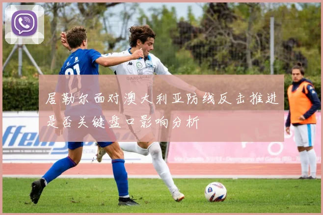 居勒尔面对澳大利亚防线反击推进是否关键盘口影响分析