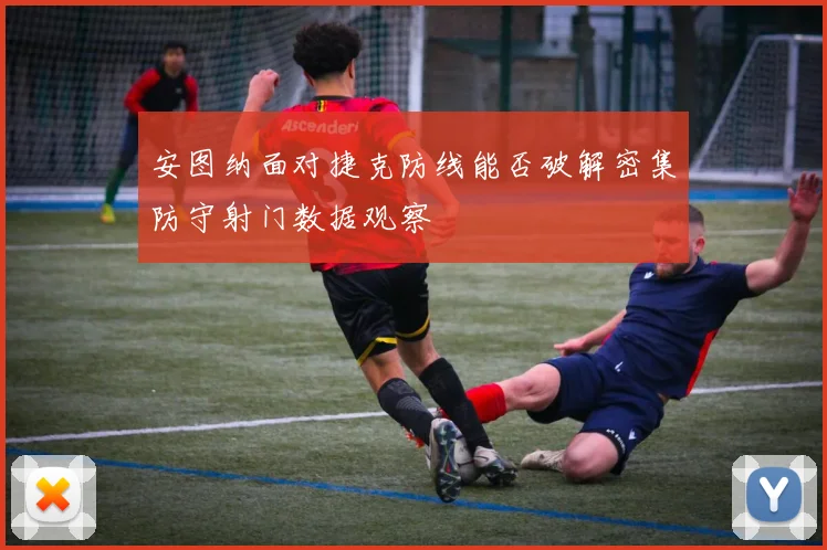 安图纳面对捷克防线能否破解密集防守射门数据观察
