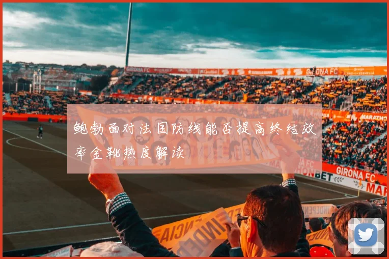鲍勃面对法国防线能否提高终结效率金靴热度解读