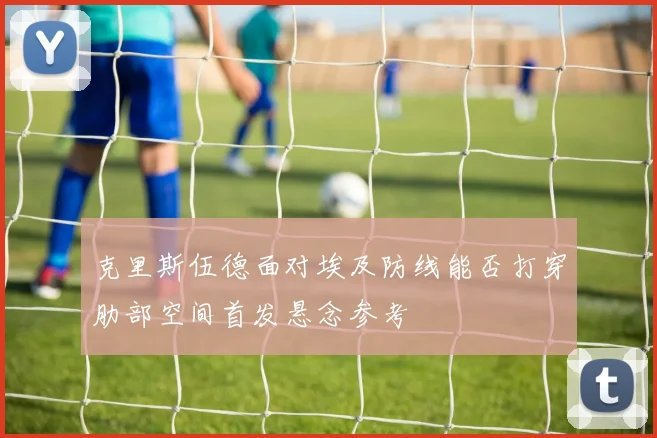 克里斯伍德面对埃及防线能否打穿肋部空间首发悬念参考