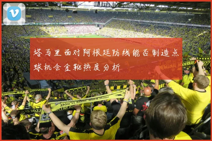 塔马里面对阿根廷防线能否制造点球机会金靴热度分析